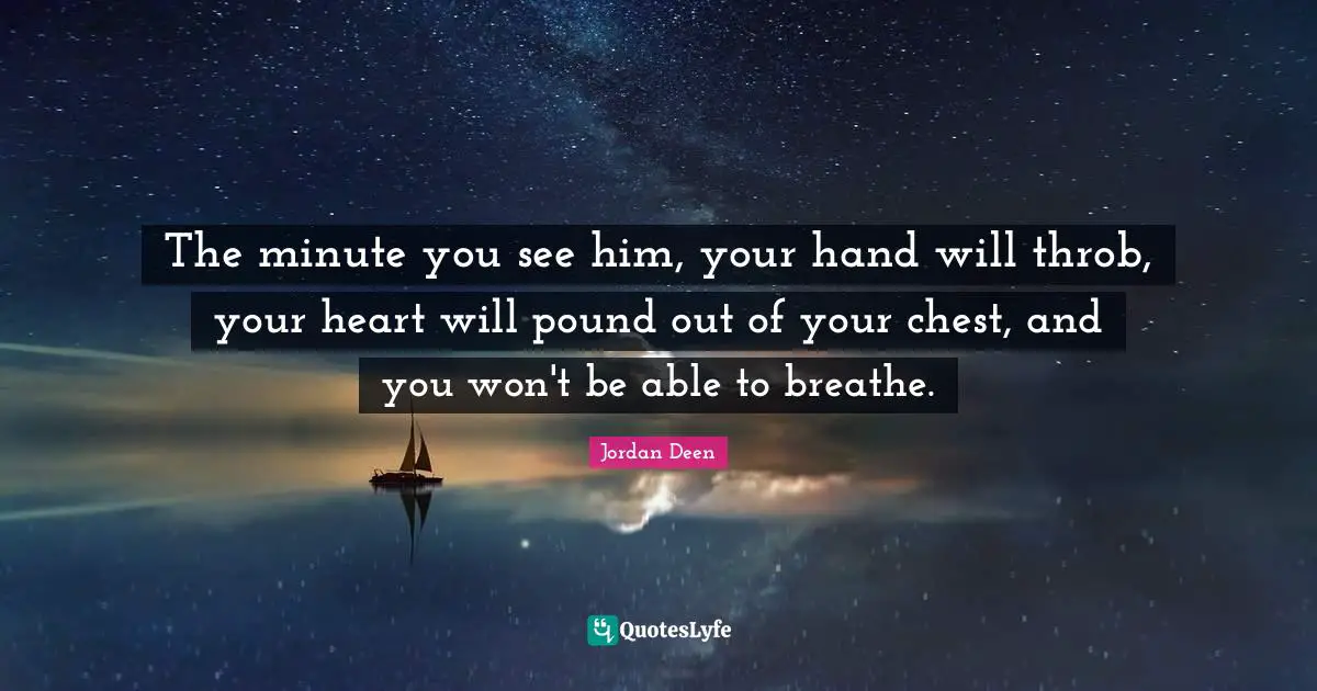 The minute you see him, your hand will throb, your heart will pound out of your chest, and you won't be able to breathe.