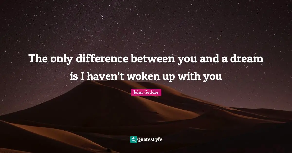 The only difference between you and a dream is I haven’t woken up with you