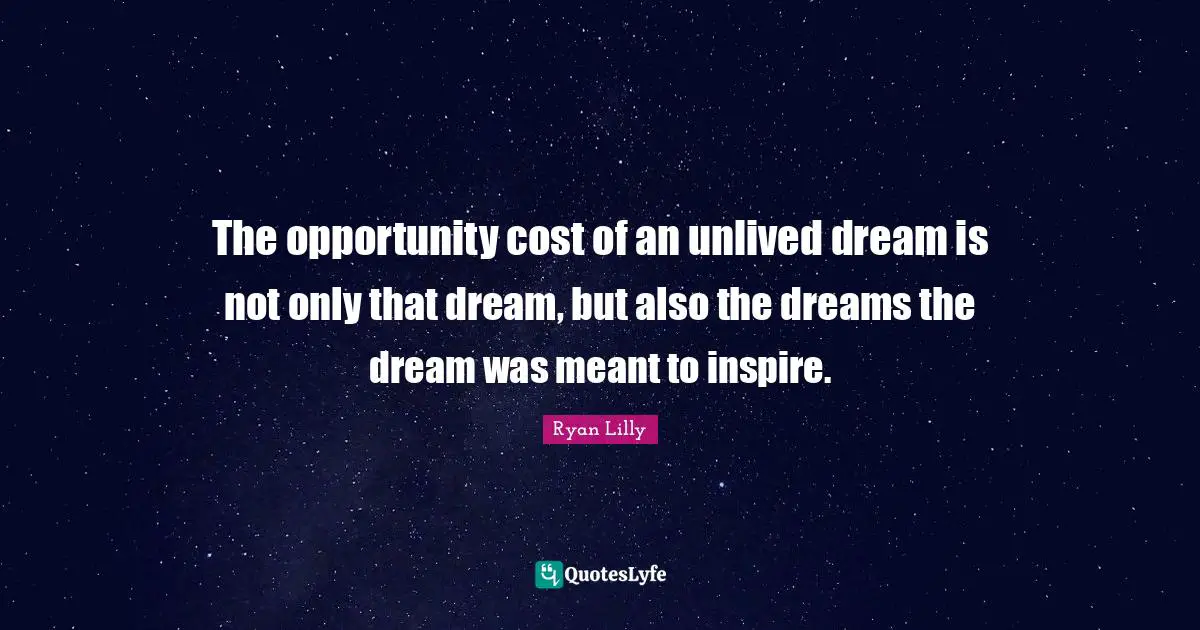Ryan Lilly Quotes: The opportunity cost of an unlived dream is not only that dream, but also the dreams the dream was meant to inspire.