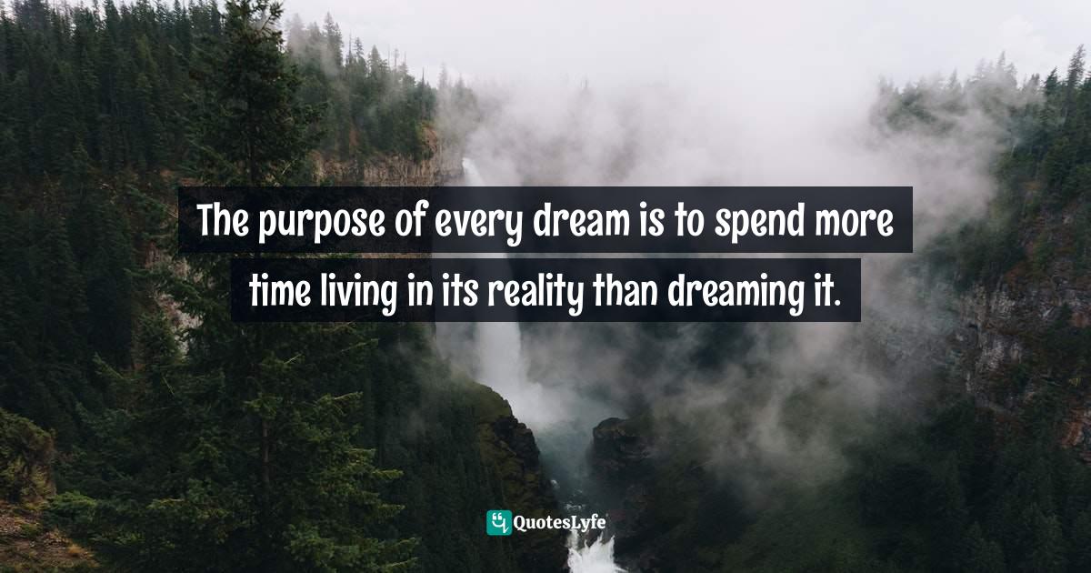 The purpose of every dream is to spend more time living in its reality