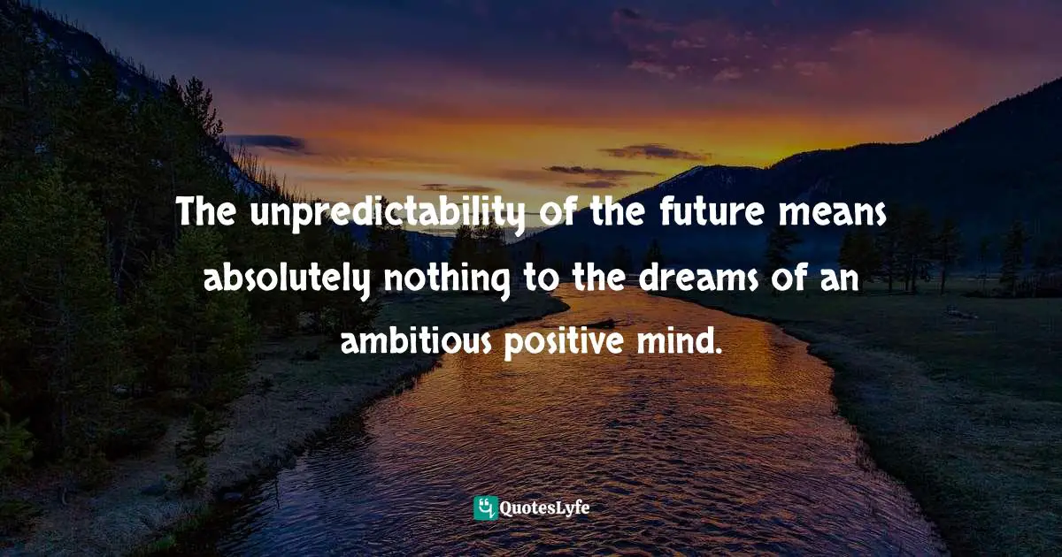 Unpredictability Quotes: "The unpredictability of the future means absolutely nothing to the dreams of an ambitious positive mind."