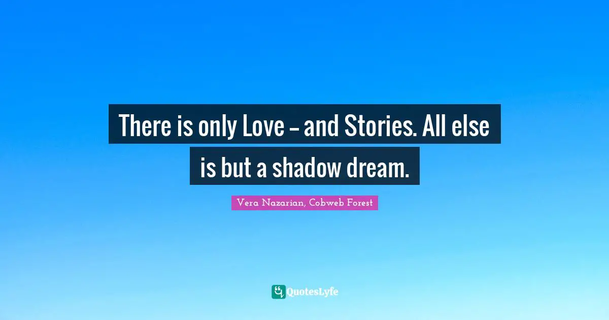 There is only Love -- and Stories. All else is but a shadow dream.