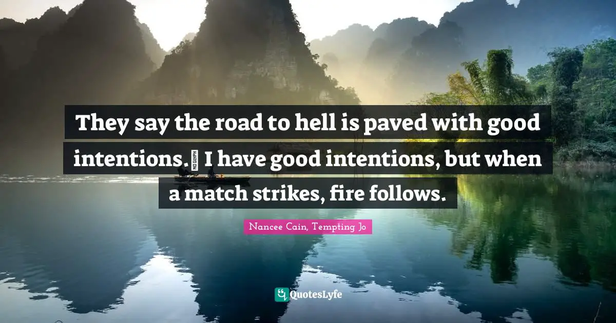 They say the road to hell is paved with good intentions.  I have good intentions, but when a match strikes, fire follows.