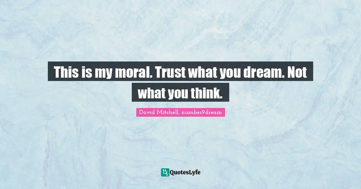 This is my moral. Trust what you dream. Not what you think.