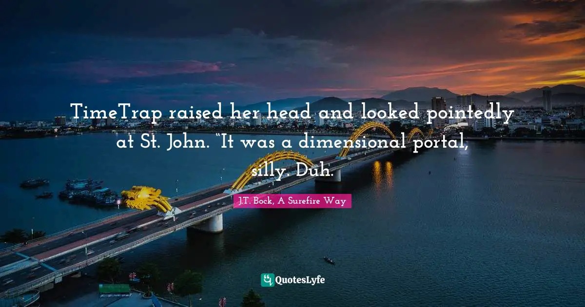 TimeTrap raised her head and looked pointedly at St. John. “It was a dimensional portal, silly. Duh.