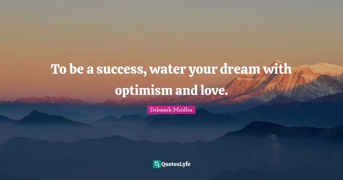 To be a success, water your dream with optimism and love.