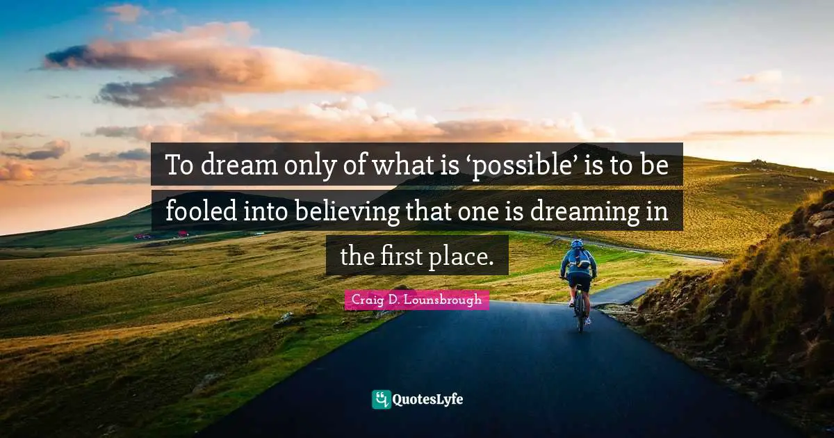 To dream only of what is ‘possible’ is to be fooled into believing that one is dreaming in the first place.