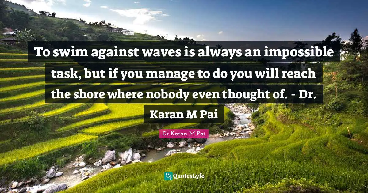 To swim against waves is always an impossible task, but if you manage to do you will reach the shore where nobody even thought of. - Dr. Karan M Pai