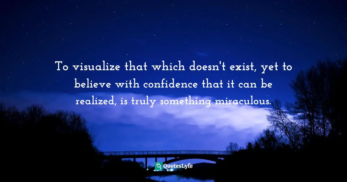 Image Of God Quotes: "To visualize that which doesn't exist, yet to believe with confidence that it can be realized, is truly something miraculous."