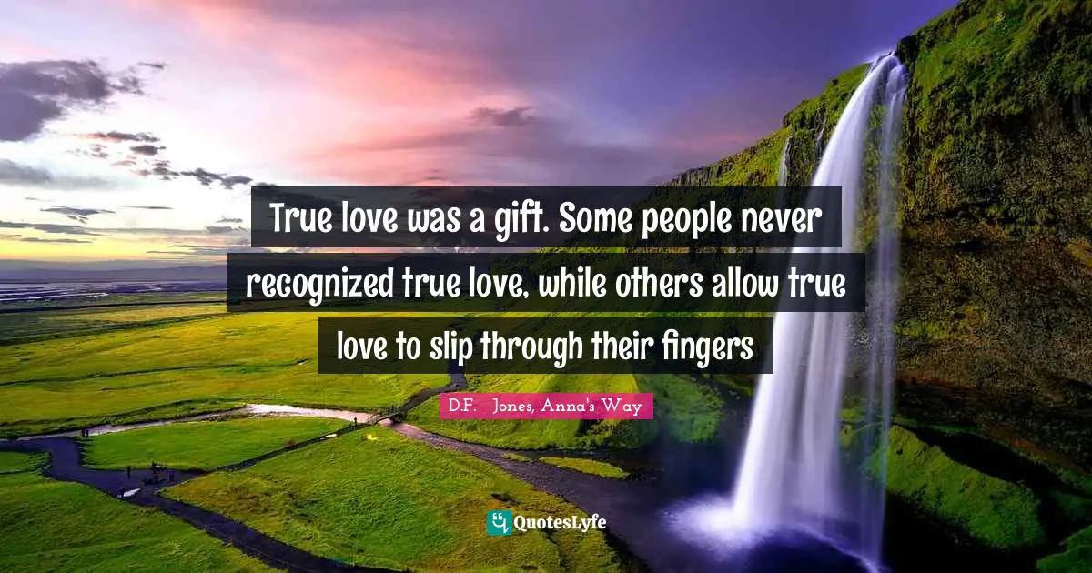 True love was a gift. Some people never recognized true love, while others allow true love to slip through their fingers