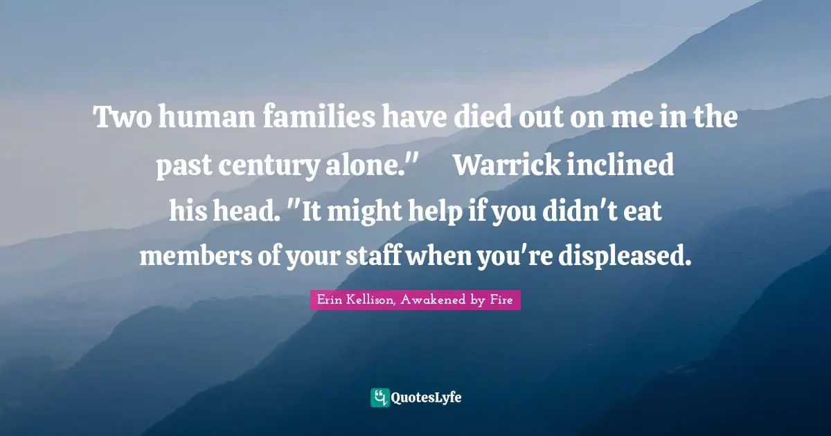 Two human families have died out on me in the past century alone."	Warrick inclined his head. "It might help if you didn't eat members of your staff when you're displeased.