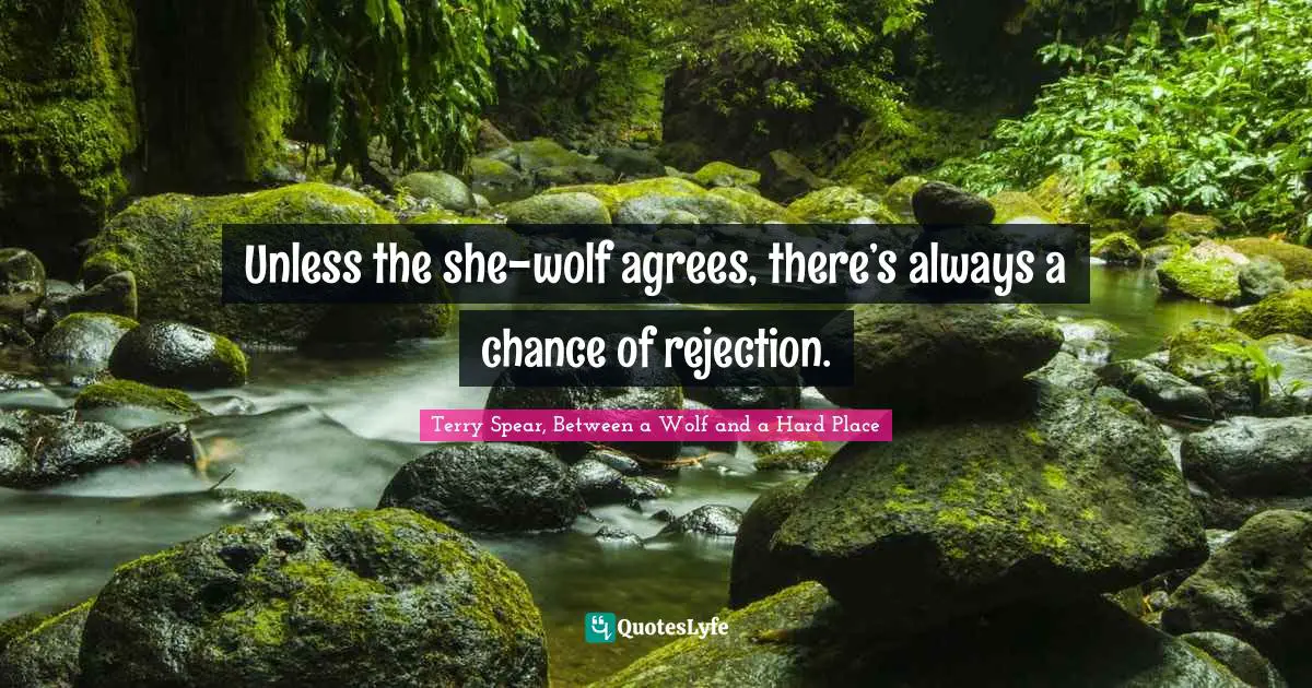 Terry Spear, Between A Wolf And A Hard Place Quotes: "Unless the she-wolf agrees, there’s always a chance of rejection."
