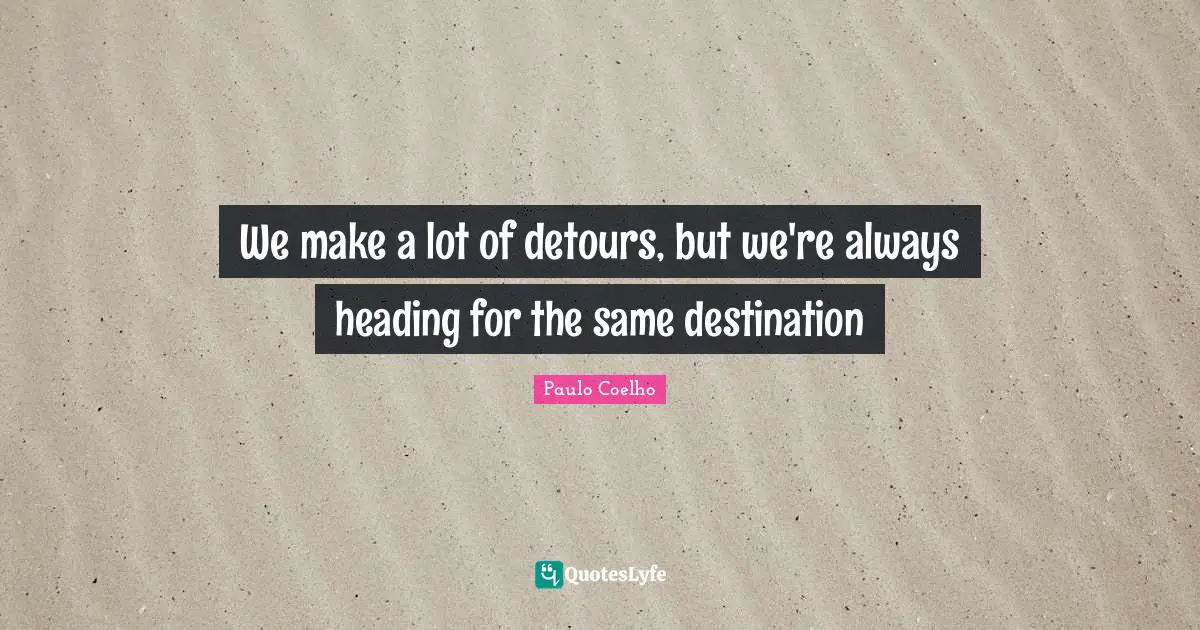 We make a lot of detours, but we're always heading for the same destination
