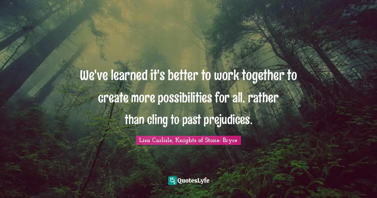 We've learned it's better to work together to create more possibilities for all, rather than cling to past prejudices.