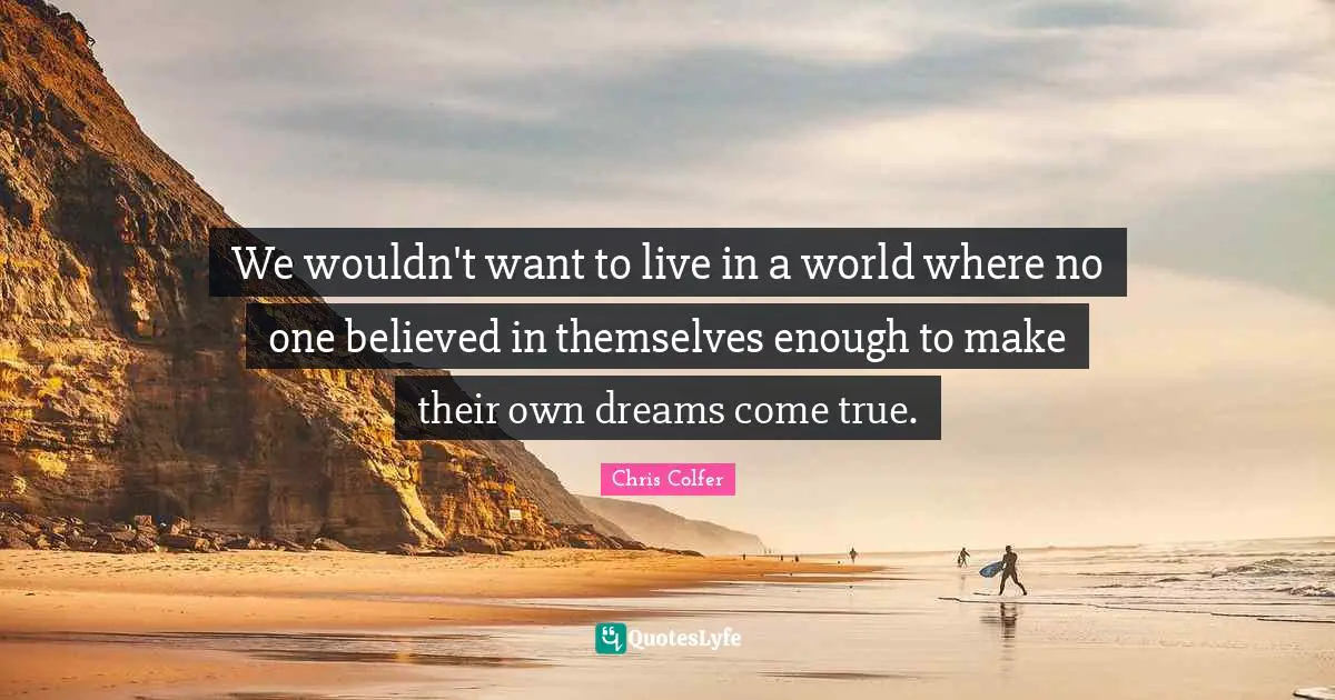 We wouldn't want to live in a world where no one believed in themselves enough to make their own dreams come true.