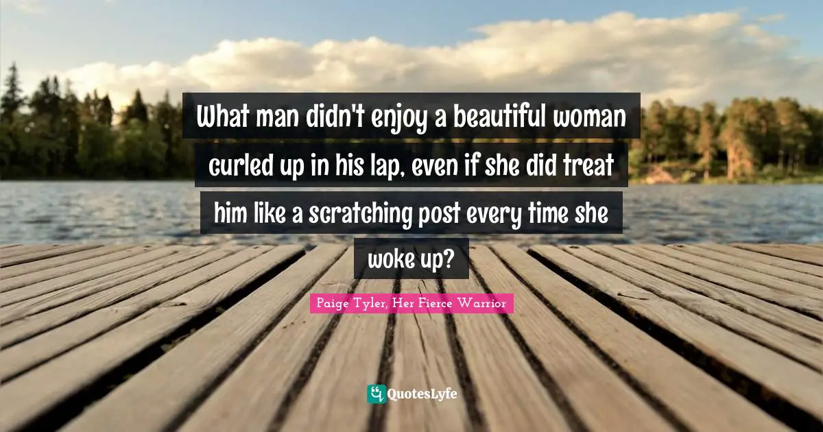 What man didn't enjoy a beautiful woman curled up in his lap, even if she did treat him like a scratching post every time she woke up?