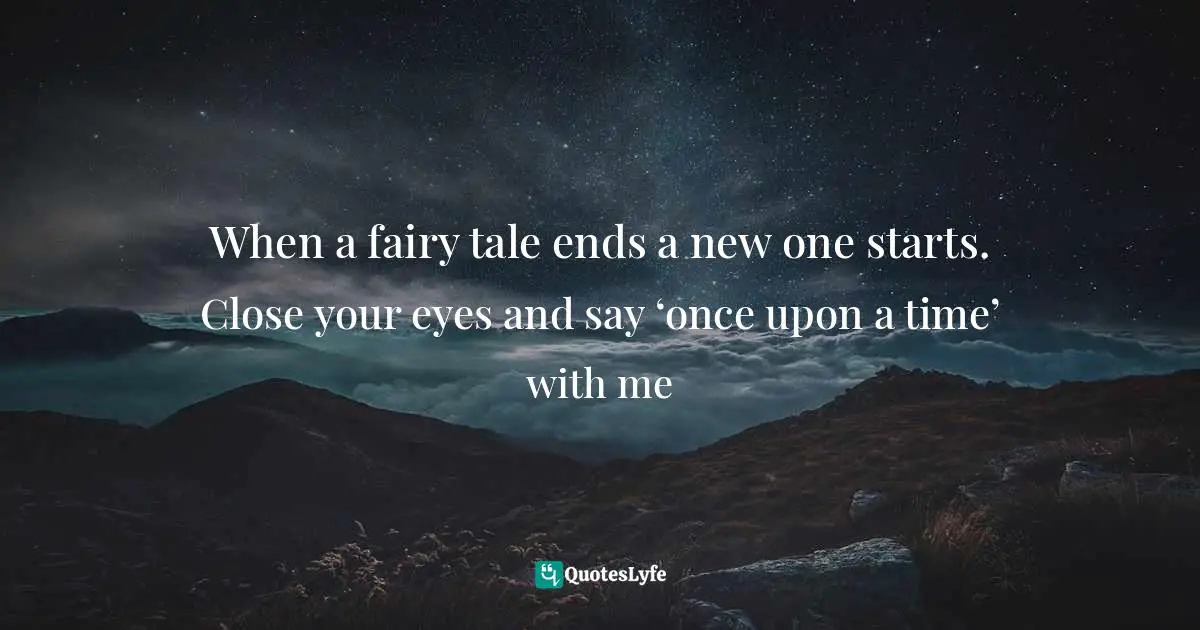 When a fairy tale ends a new one starts. Close your eyes and say ‘once upon a time’ with me