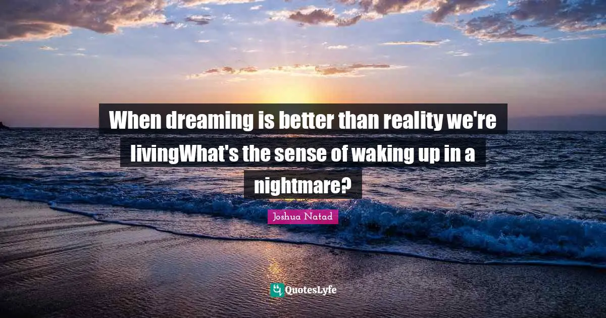When dreaming is better than reality we're livingWhat's the sense of waking up in a nightmare?