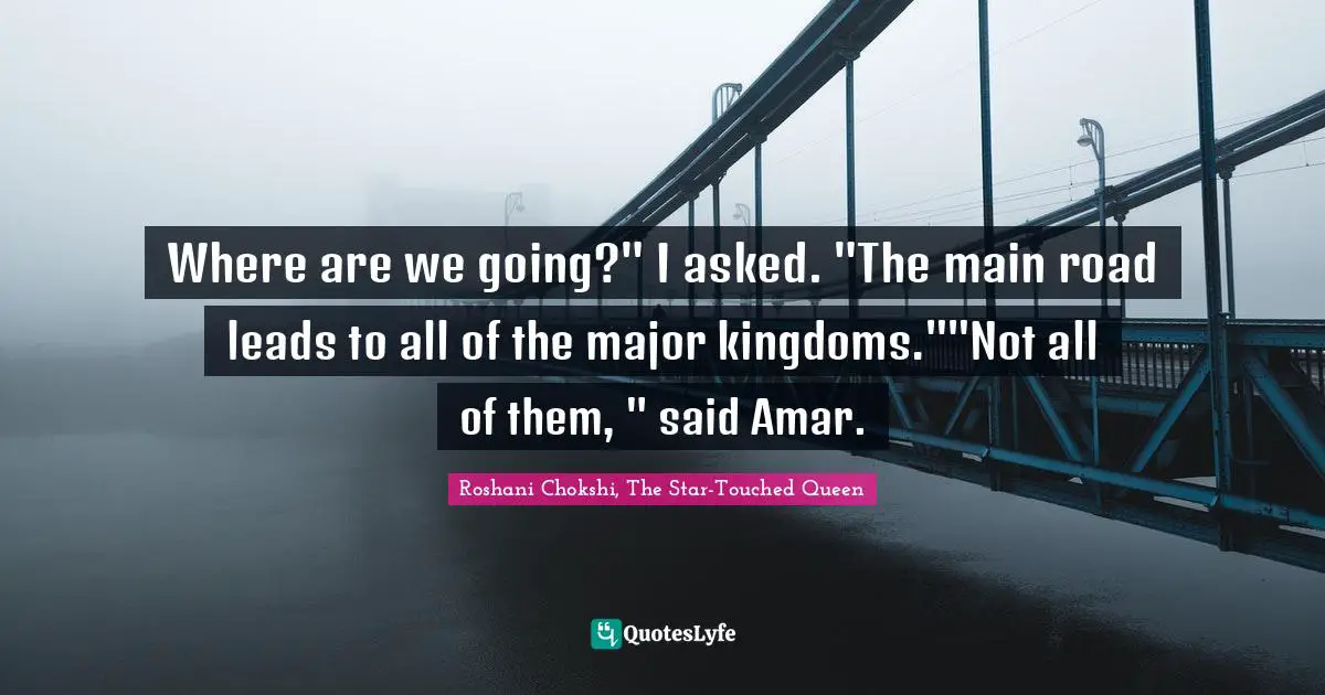 Where are we going?" I asked. "The main road leads to all of the major kingdoms.""Not all of them, " said Amar.