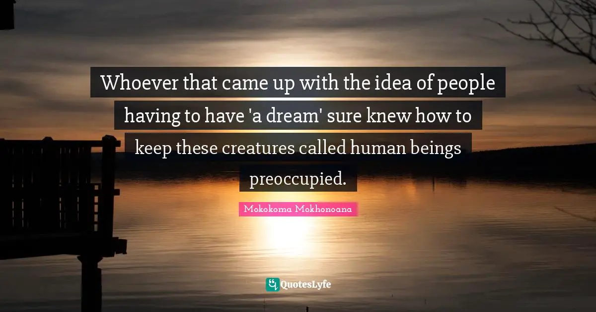 Whoever that came up with the idea of people having to have 'a dream' sure knew how to keep these creatures called human beings preoccupied.
