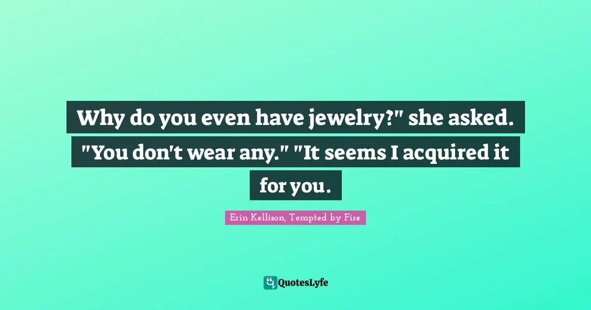 Why do you even have jewelry?" she asked. "You don't wear any."	"It seems I acquired it for you.