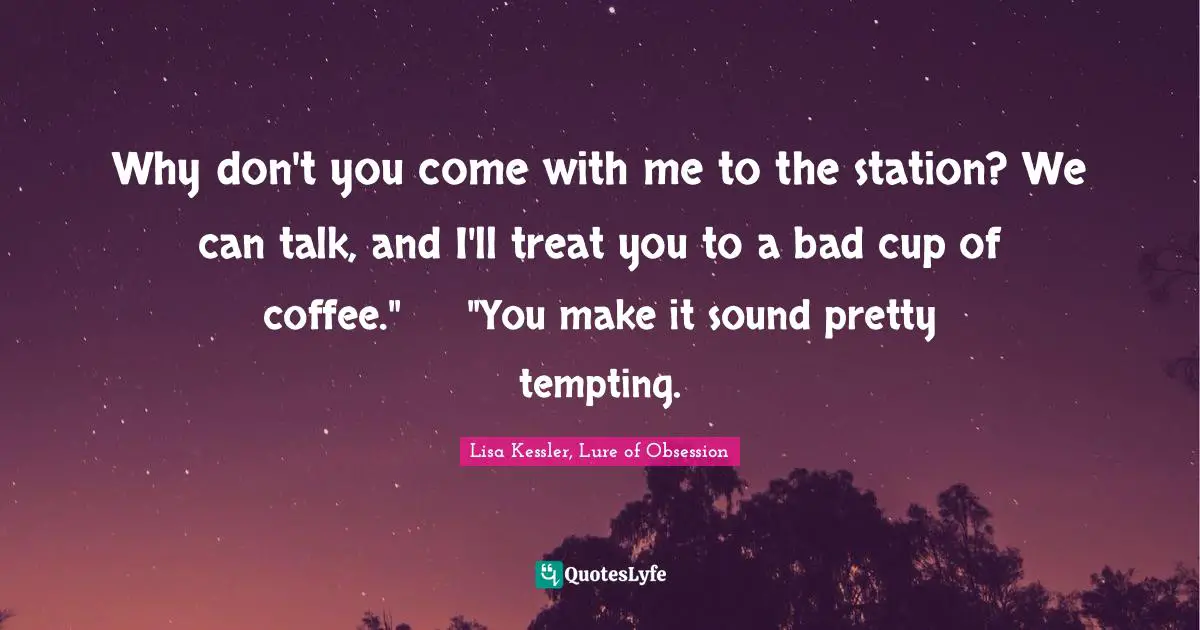 Why don't you come with me to the station? We can talk, and I'll treat you to a bad cup of coffee."	"You make it sound pretty tempting.