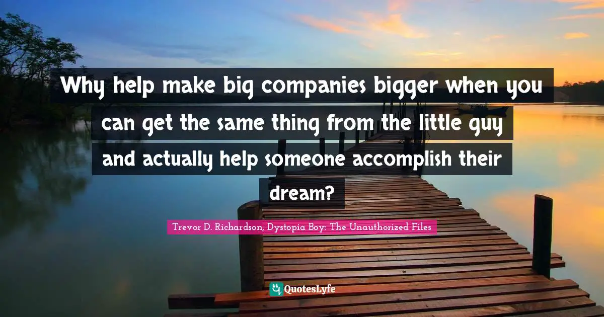 Why help make big companies bigger when you can get the same thing from the little guy and actually help someone accomplish their dream?