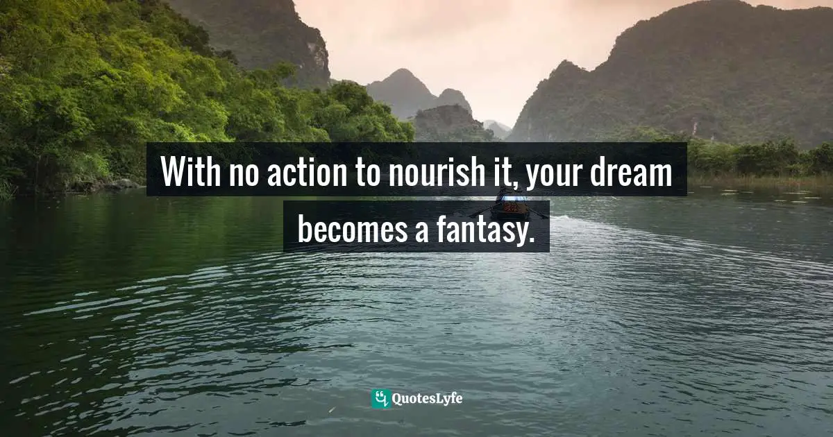 With no action to nourish it, your dream becomes a fantasy.