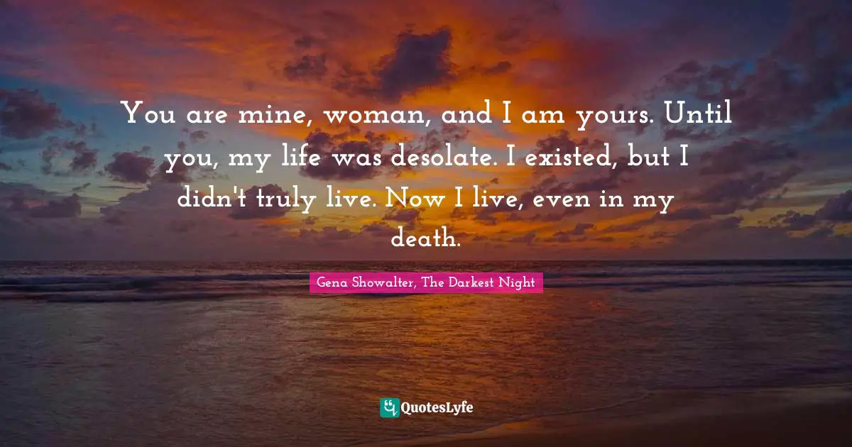 Paranormal Romance Quotes: "You are mine, woman, and I am yours. Until you, my life was desolate. I existed, but I didn't truly live. Now I live, even in my death."