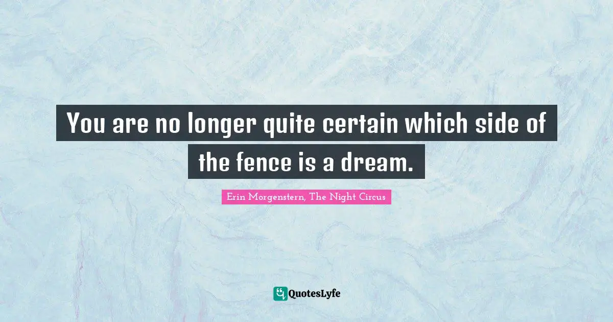 You are no longer quite certain which side of the fence is a dream.