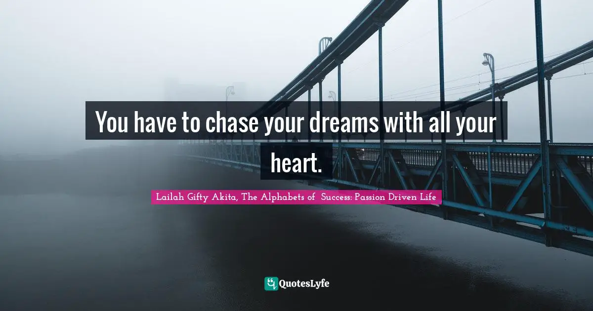 You have to chase your dreams with all your heart.