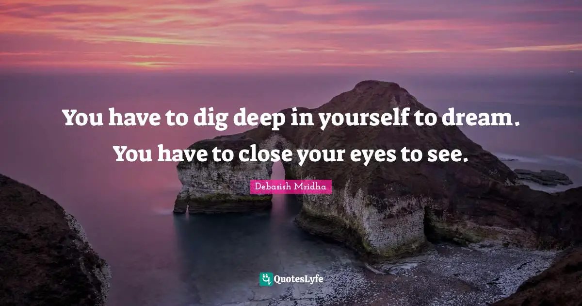 Dig Deep Quotes: "You have to dig deep in yourself to dream. You have to close your eyes to see."