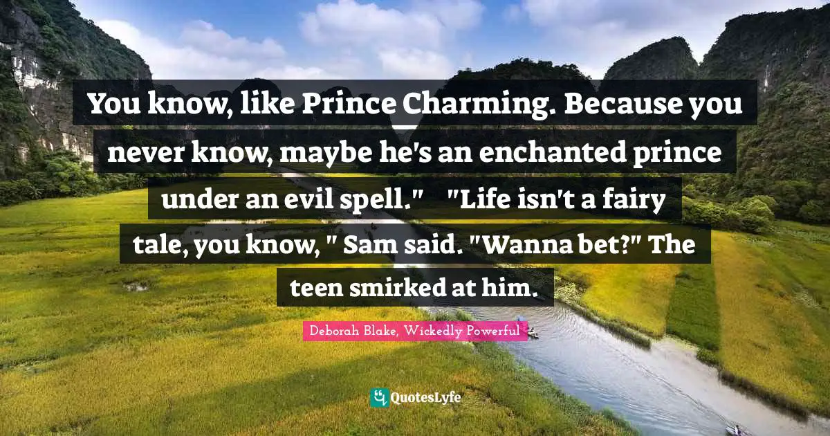 You know, like Prince Charming. Because you never know, maybe he's an enchanted prince under an evil spell."	"Life isn't a fairy tale, you know, " Sam said.	"Wanna bet?" The teen smirked at him.
