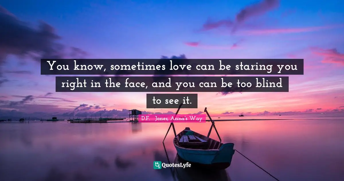 You know, sometimes love can be staring you right in the face, and you can be too blind to see it.