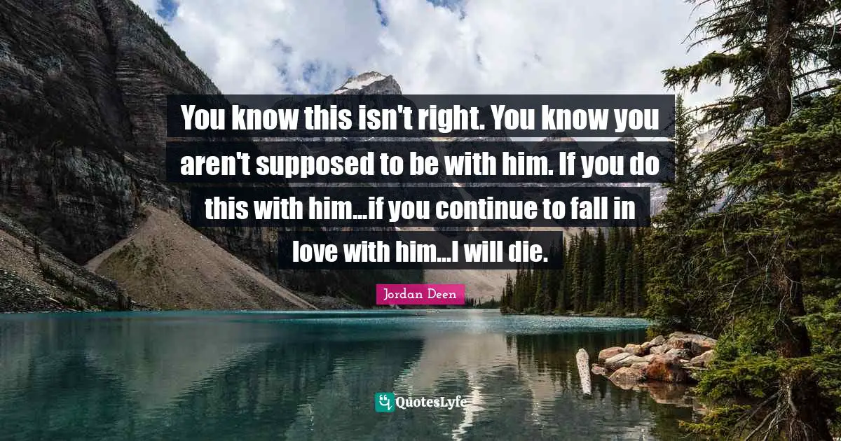 You know this isn't right. You know you aren't supposed to be with him. If you do this with him...if you continue to fall in love with him...I will die.
