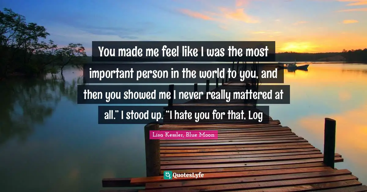 Moon Series Quotes: "You made me feel like I was the most important person in the world to you, and then you showed me I never really mattered at all.” I stood up. “I hate you for that, Log"