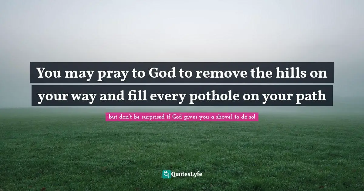 You may pray to God to remove the hills on your way and fill every pothole on your path