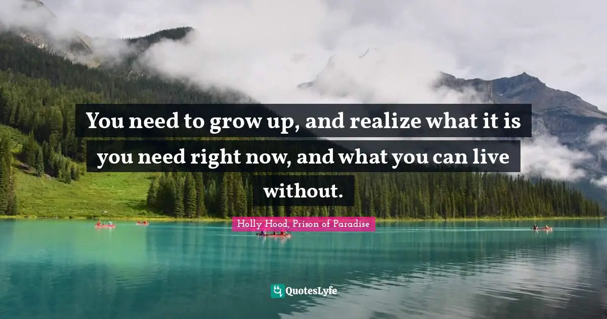 You need to grow up, and realize what it is you need right now, and what you can live without.
