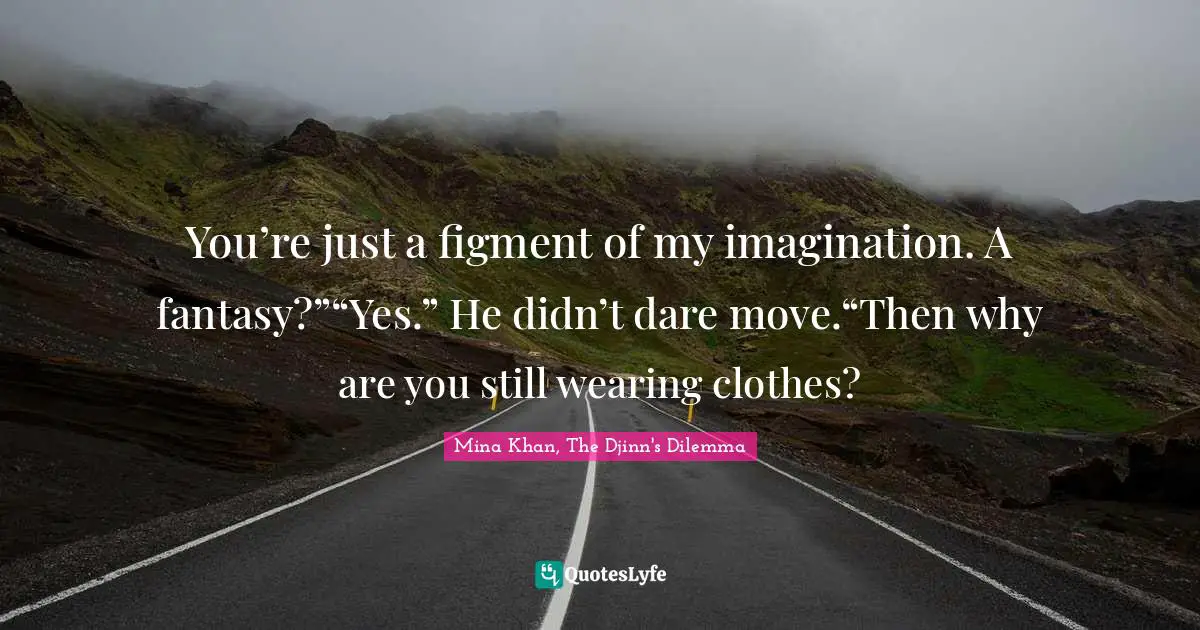 You’re just a figment of my imagination. A fantasy?”“Yes.” He didn’t dare move.“Then why are you still wearing clothes?