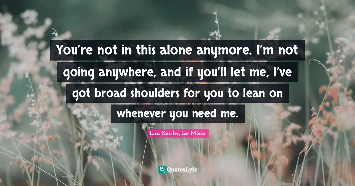 Moon Series Quotes: "You’re not in this alone anymore. I’m not going anywhere, and if you’ll let me, I’ve got broad shoulders for you to lean on whenever you need me."