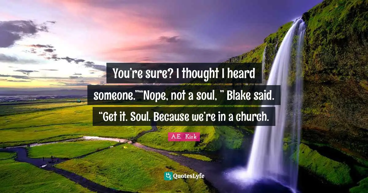 You’re sure? I thought I heard someone.”“Nope, not a soul, ” Blake said. “Get it. Soul. Because we’re in a church.