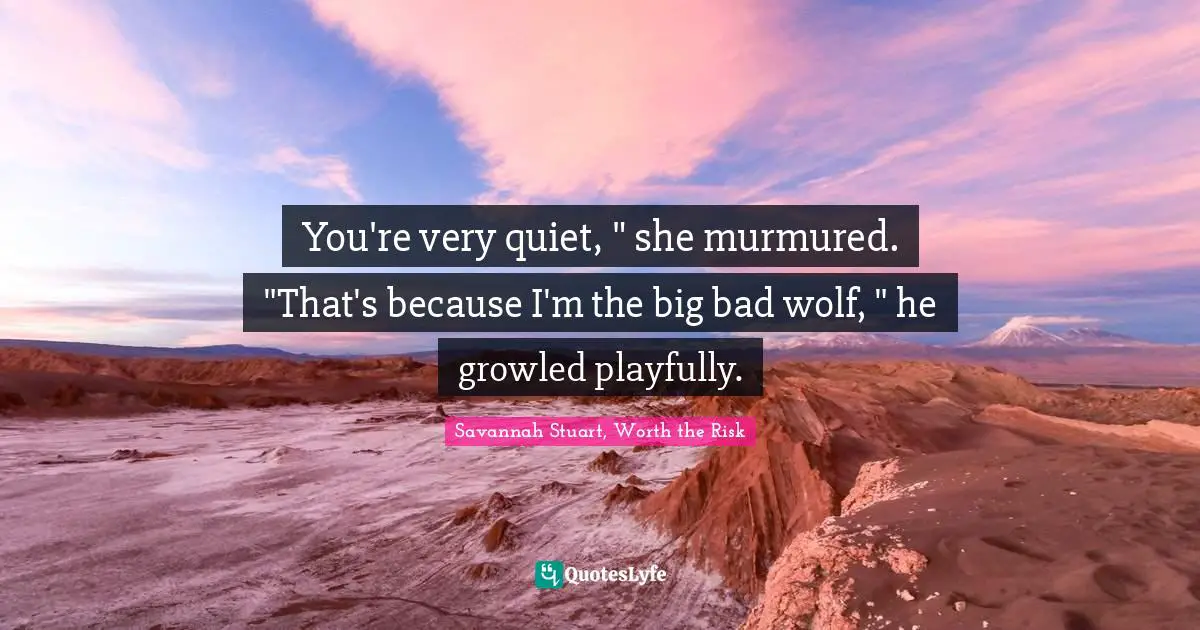 You're very quiet, " she murmured.	"That's because I'm the big bad wolf, " he growled playfully.