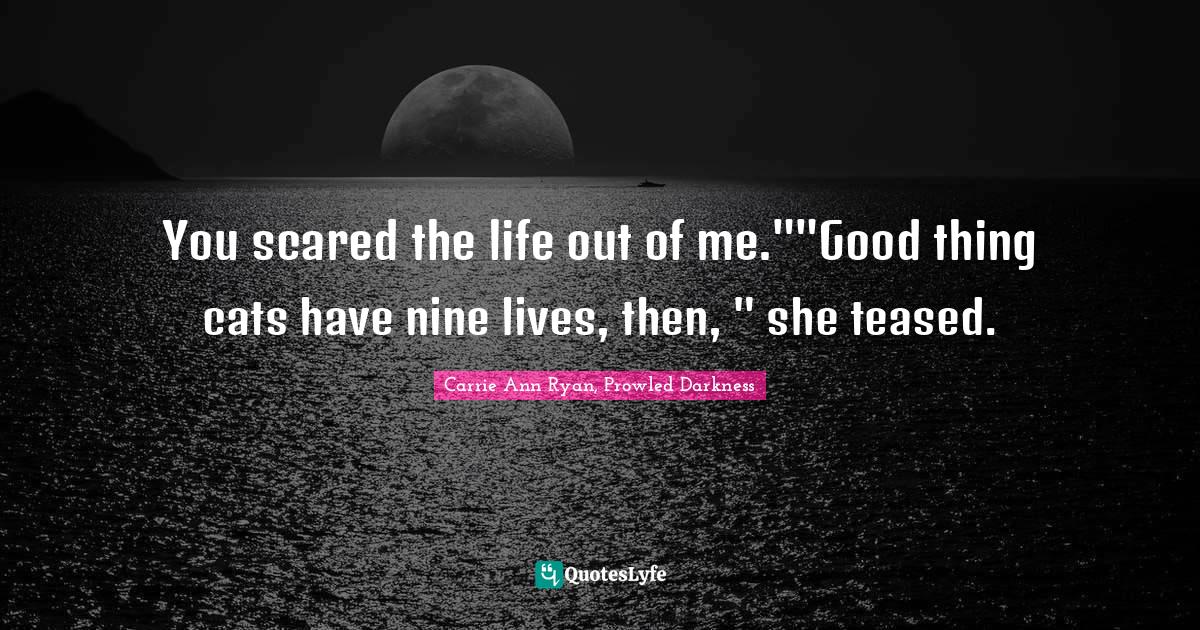 You scared the life out of me.""Good thing cats have nine lives, then