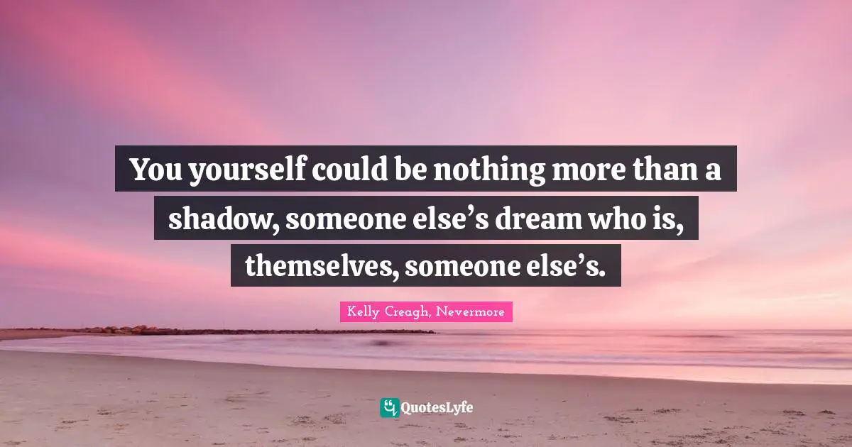 You yourself could be nothing more than a shadow, someone else’s dream who is, themselves, someone else’s.