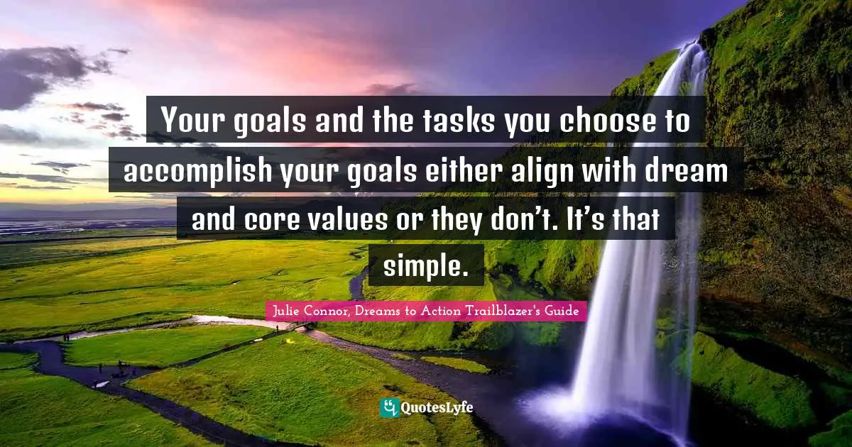Your goals and the tasks you choose to accomplish your goals either align with dream and core values or they don’t. It’s that simple.