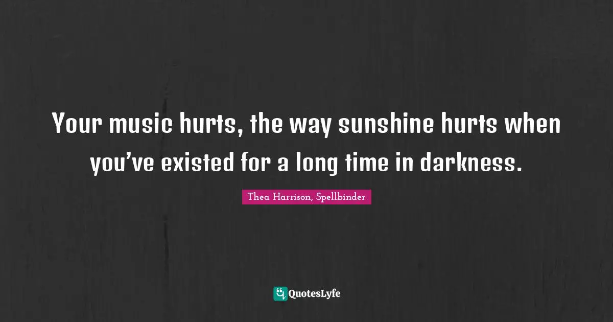 Your music hurts, the way sunshine hurts when you’ve existed for a long time in darkness.