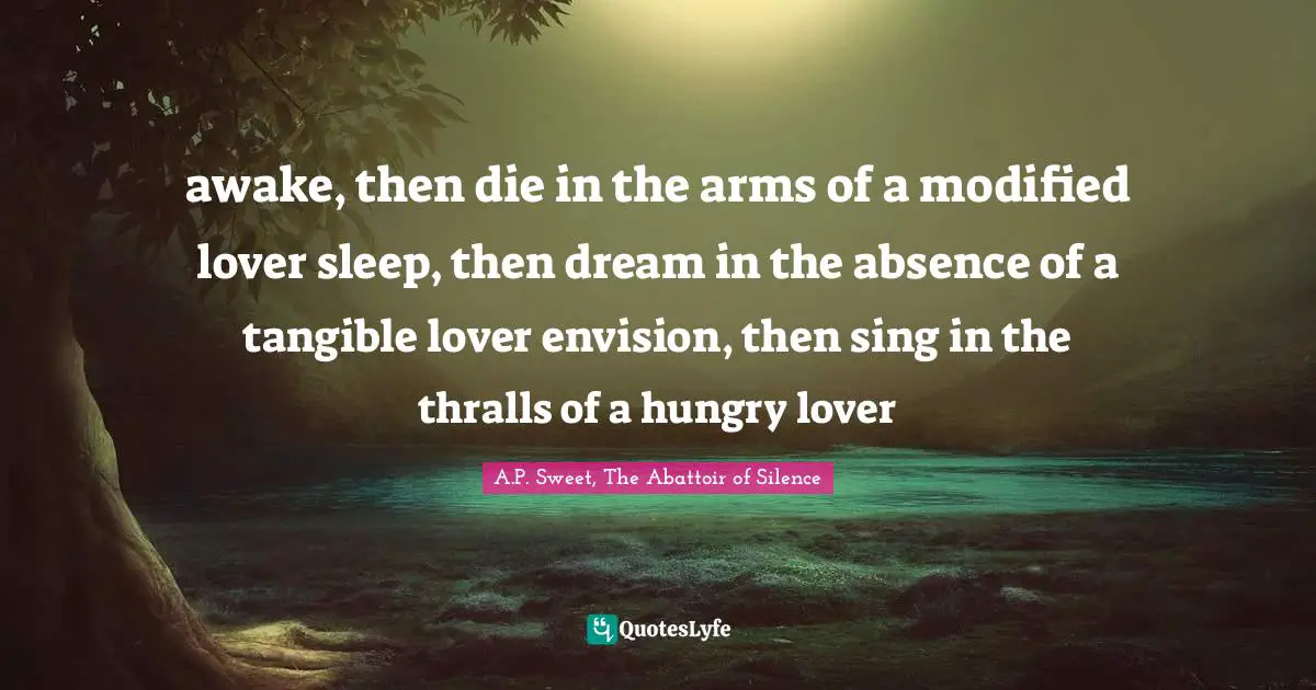 awake, then die in the arms of a modified lover sleep, then dream in the absence of a tangible lover envision, then sing in the thralls of a hungry lover