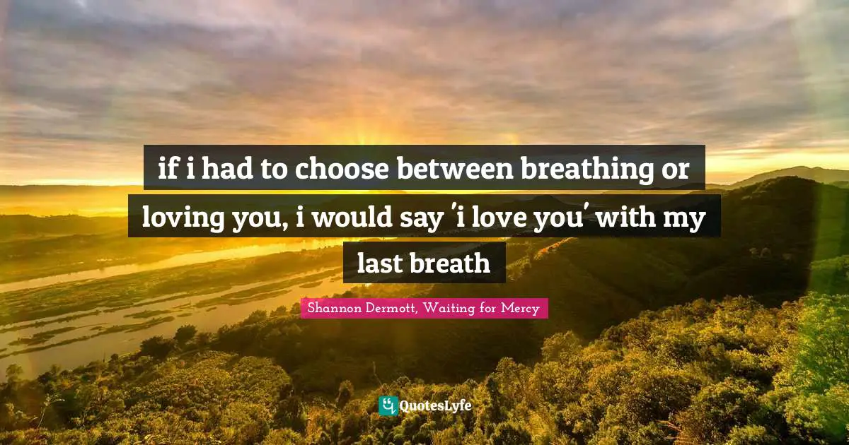 if i had to choose between breathing or loving you, i would say 'i love you' with my last breath