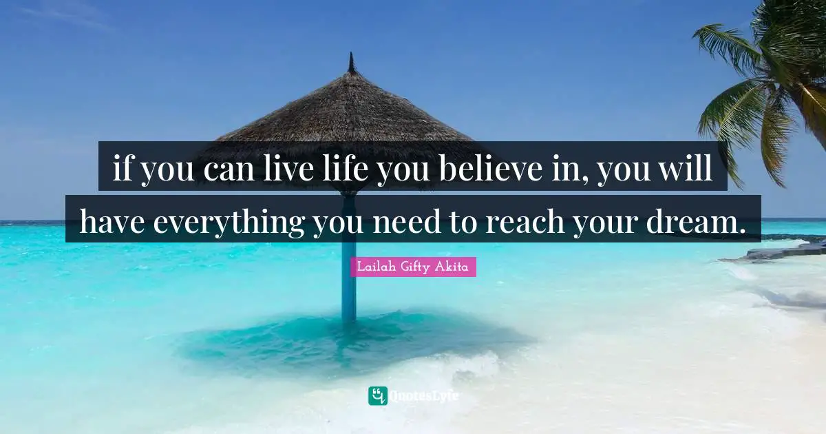 if you can live life you believe in, you will have everything you need to reach your dream.