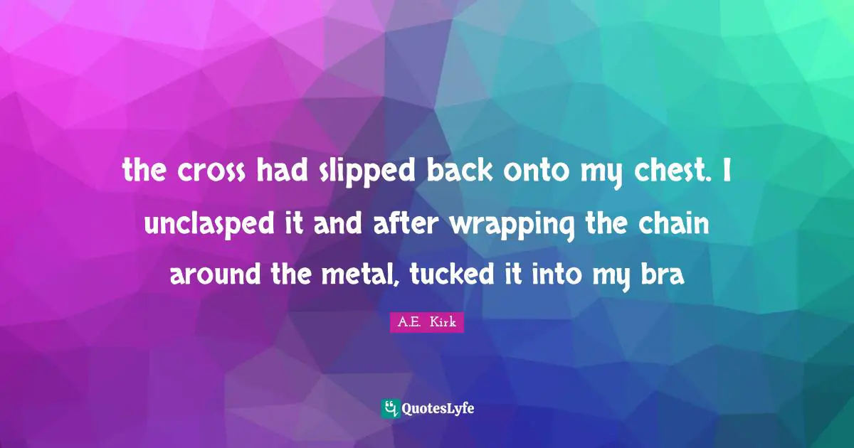 the cross had slipped back onto my chest. I unclasped it and after wrapping the chain around the metal, tucked it into my bra